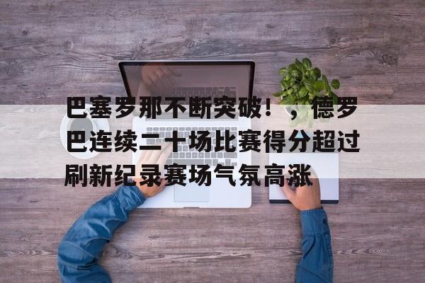 开云App-巴塞罗那不断突破！，德罗巴连续二十场比赛得分超过刷新纪录赛场气氛高涨的简单介绍