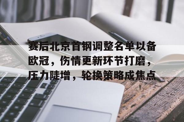 开云-包含赛后北京首钢调整名单以备欧冠，伤情更新环节打磨，压力陡增，轮换策略成焦点的词条